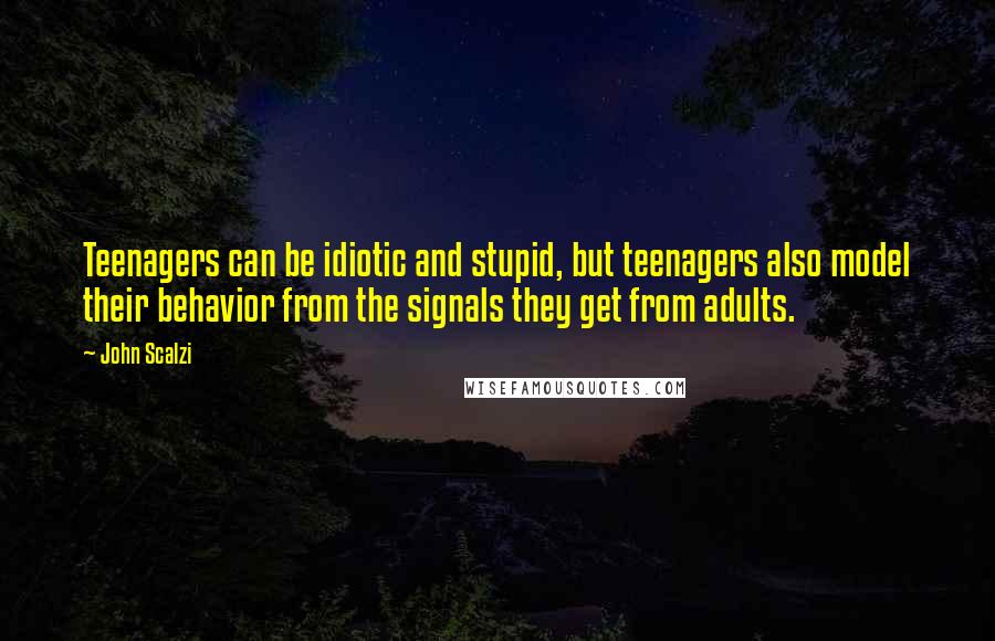 John Scalzi Quotes: Teenagers can be idiotic and stupid, but teenagers also model their behavior from the signals they get from adults.