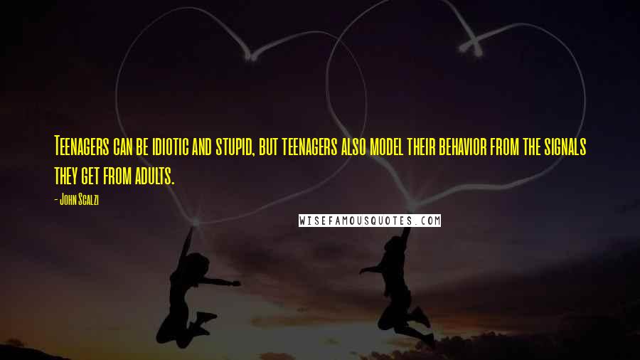 John Scalzi Quotes: Teenagers can be idiotic and stupid, but teenagers also model their behavior from the signals they get from adults.