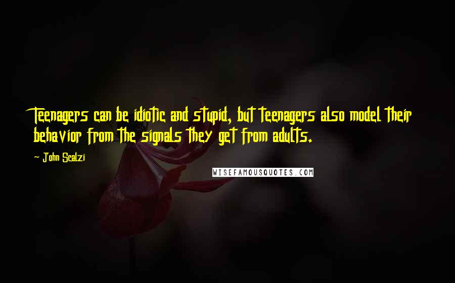 John Scalzi Quotes: Teenagers can be idiotic and stupid, but teenagers also model their behavior from the signals they get from adults.