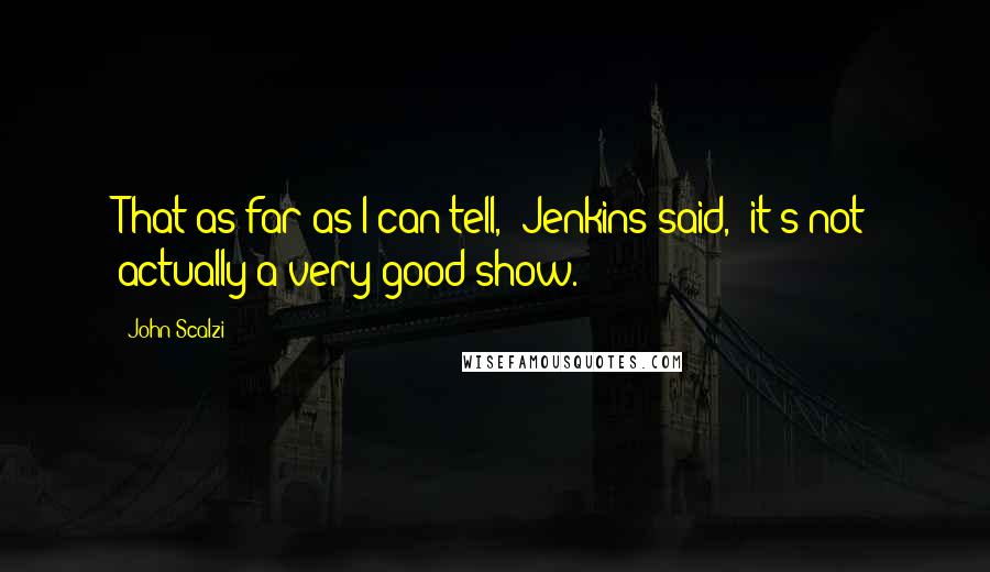 John Scalzi Quotes: That as far as I can tell," Jenkins said, "it's not actually a very good show.