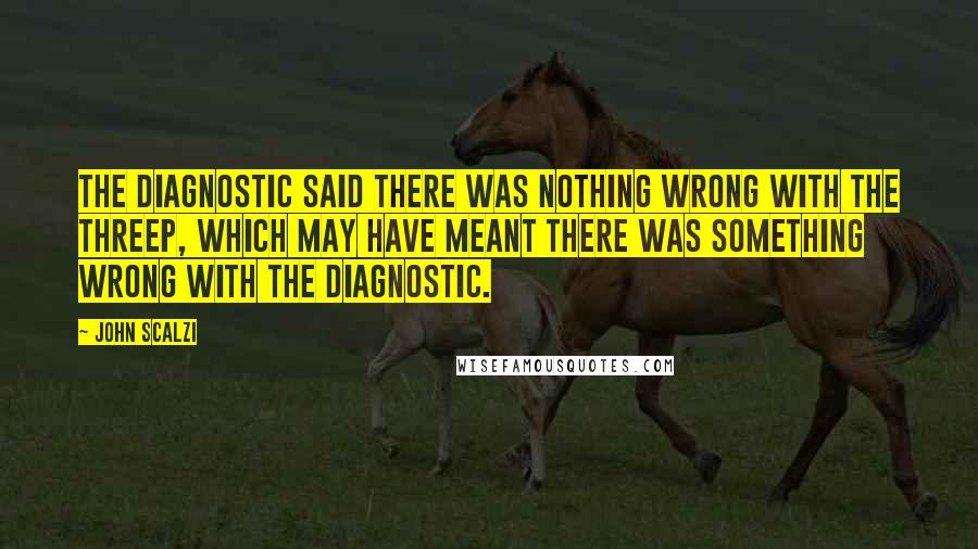 John Scalzi Quotes: The diagnostic said there was nothing wrong with the threep, which may have meant there was something wrong with the diagnostic.