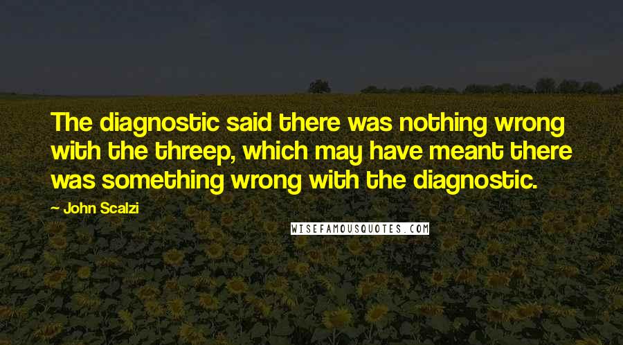 John Scalzi Quotes: The diagnostic said there was nothing wrong with the threep, which may have meant there was something wrong with the diagnostic.