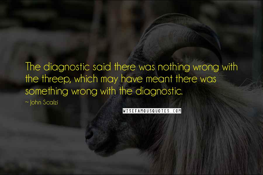 John Scalzi Quotes: The diagnostic said there was nothing wrong with the threep, which may have meant there was something wrong with the diagnostic.