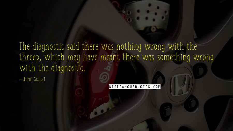 John Scalzi Quotes: The diagnostic said there was nothing wrong with the threep, which may have meant there was something wrong with the diagnostic.