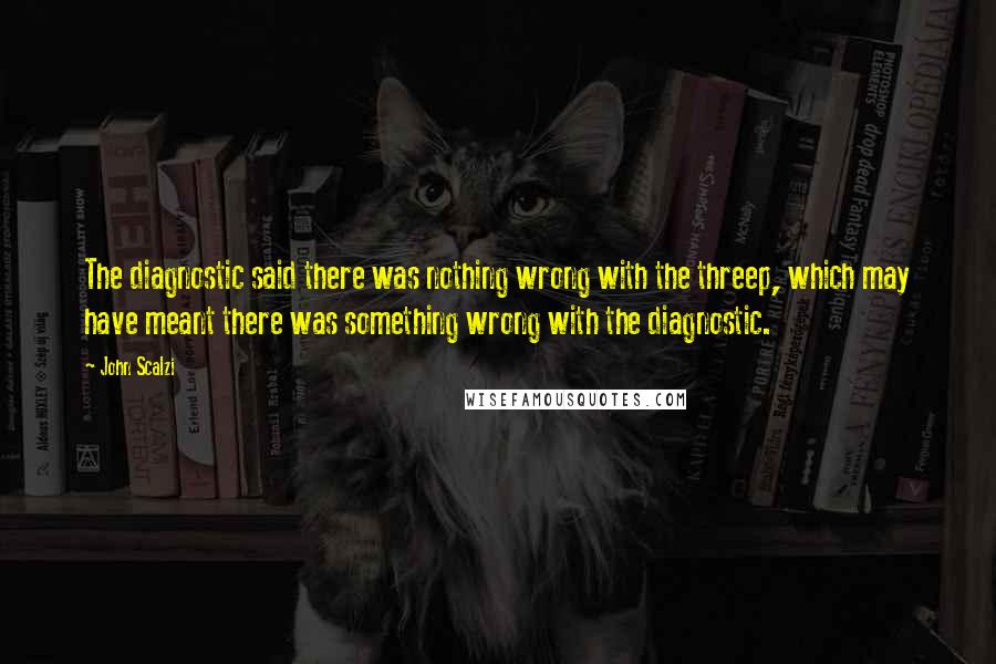 John Scalzi Quotes: The diagnostic said there was nothing wrong with the threep, which may have meant there was something wrong with the diagnostic.