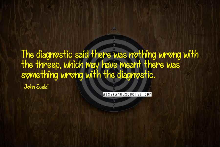 John Scalzi Quotes: The diagnostic said there was nothing wrong with the threep, which may have meant there was something wrong with the diagnostic.