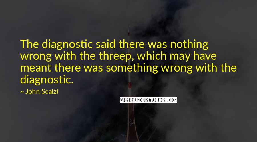 John Scalzi Quotes: The diagnostic said there was nothing wrong with the threep, which may have meant there was something wrong with the diagnostic.