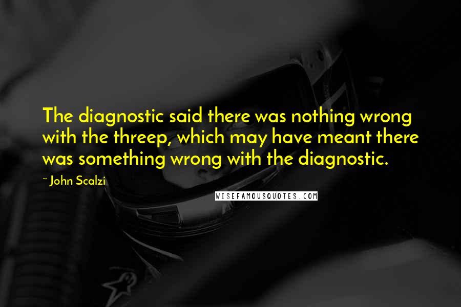 John Scalzi Quotes: The diagnostic said there was nothing wrong with the threep, which may have meant there was something wrong with the diagnostic.