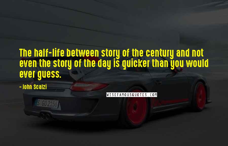 John Scalzi Quotes: The half-life between story of the century and not even the story of the day is quicker than you would ever guess.