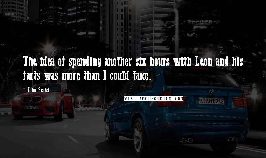 John Scalzi Quotes: The idea of spending another six hours with Leon and his farts was more than I could take.