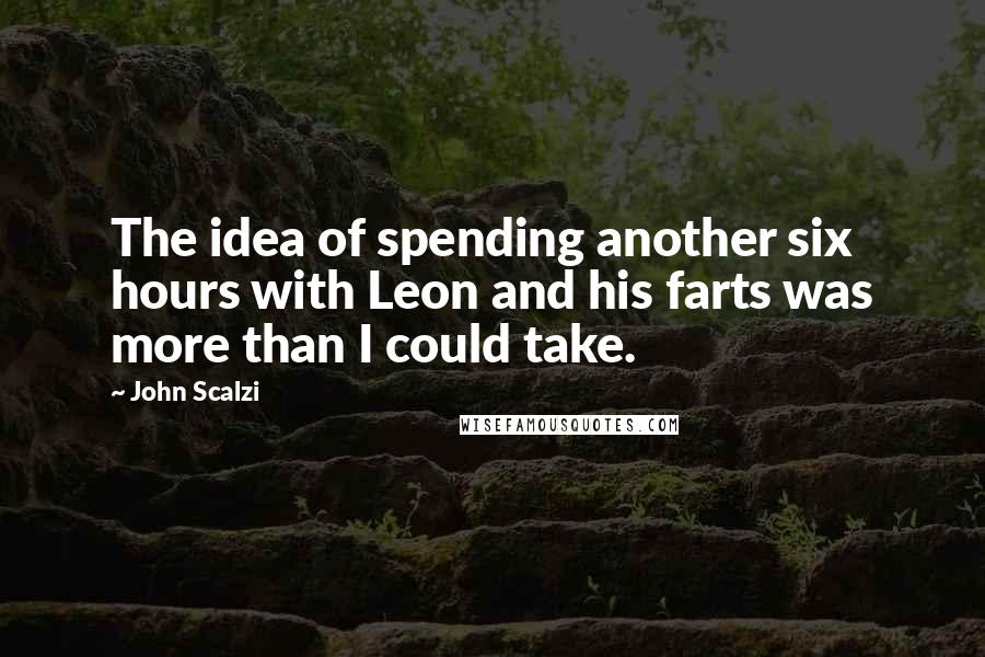 John Scalzi Quotes: The idea of spending another six hours with Leon and his farts was more than I could take.