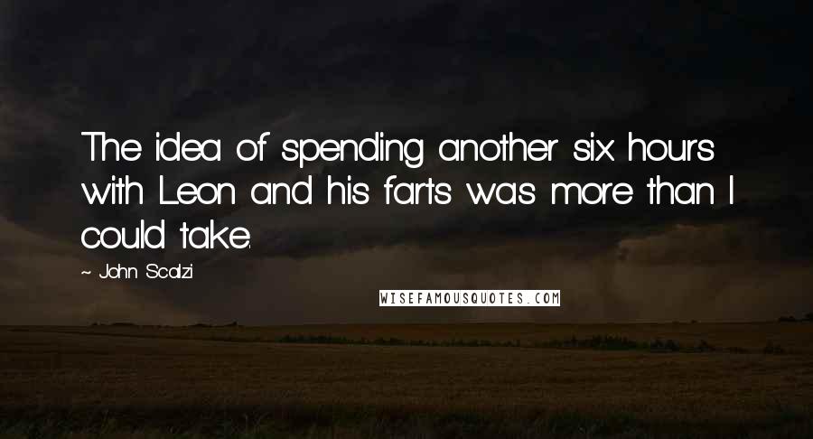 John Scalzi Quotes: The idea of spending another six hours with Leon and his farts was more than I could take.