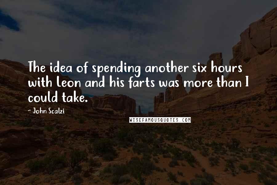 John Scalzi Quotes: The idea of spending another six hours with Leon and his farts was more than I could take.