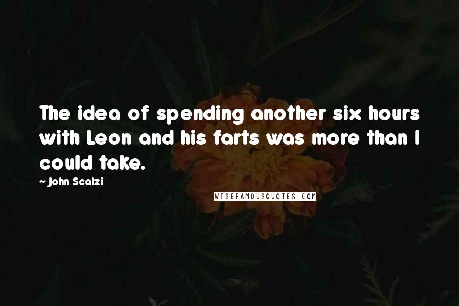 John Scalzi Quotes: The idea of spending another six hours with Leon and his farts was more than I could take.