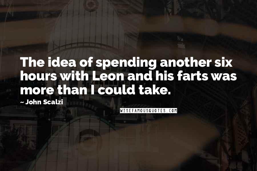 John Scalzi Quotes: The idea of spending another six hours with Leon and his farts was more than I could take.