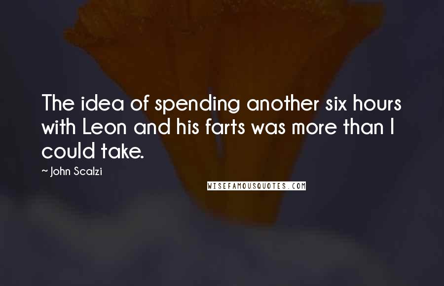 John Scalzi Quotes: The idea of spending another six hours with Leon and his farts was more than I could take.