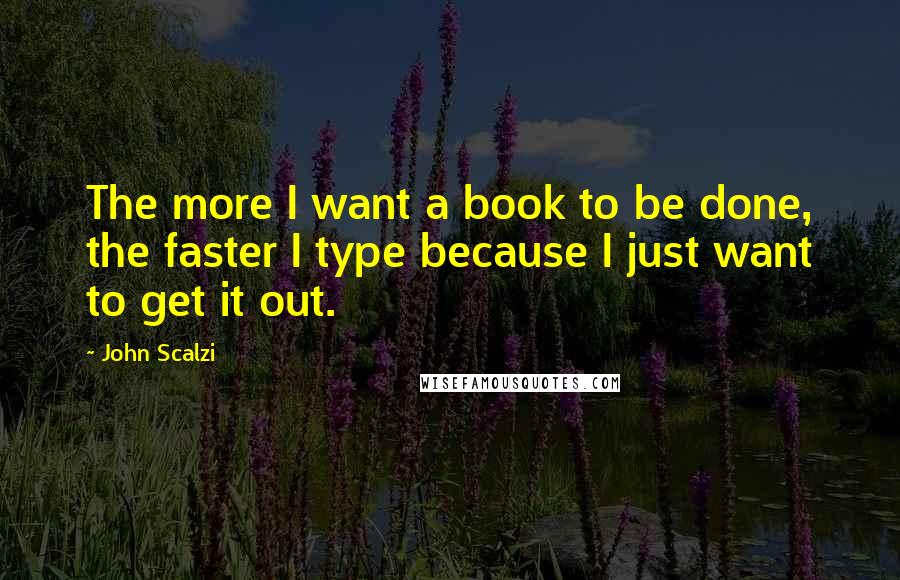 John Scalzi Quotes: The more I want a book to be done, the faster I type because I just want to get it out.