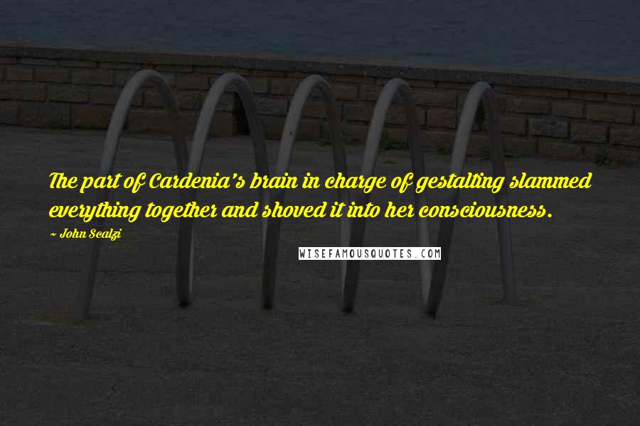 John Scalzi Quotes: The part of Cardenia's brain in charge of gestalting slammed everything together and shoved it into her consciousness.