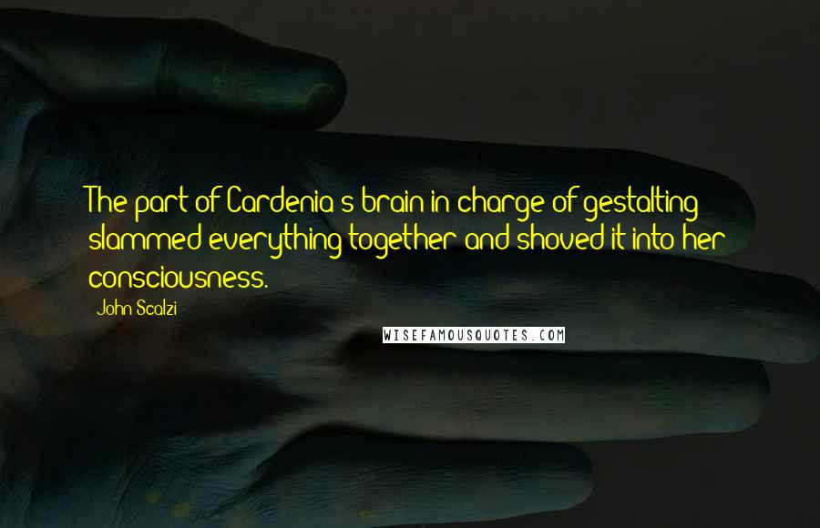 John Scalzi Quotes: The part of Cardenia's brain in charge of gestalting slammed everything together and shoved it into her consciousness.