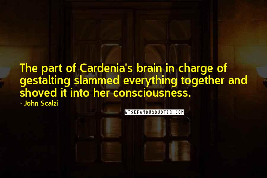 John Scalzi Quotes: The part of Cardenia's brain in charge of gestalting slammed everything together and shoved it into her consciousness.