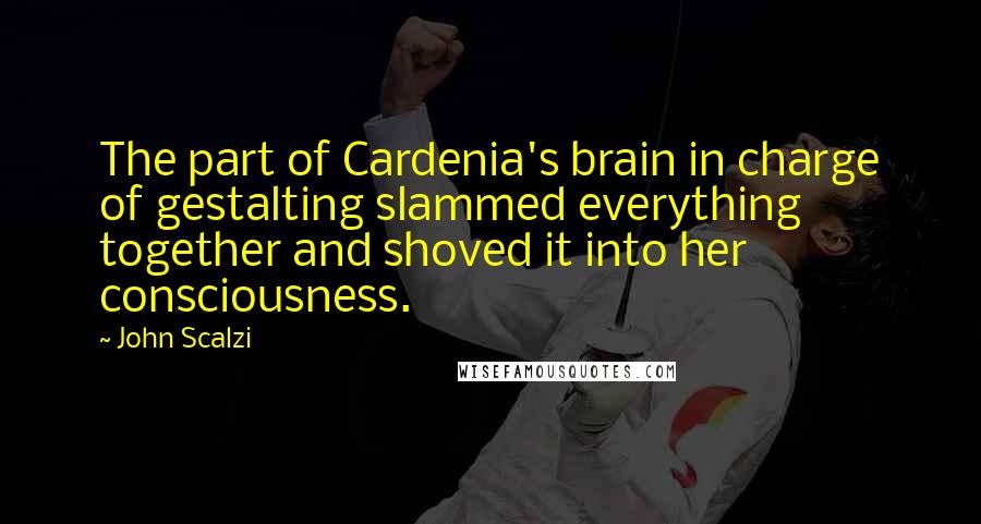 John Scalzi Quotes: The part of Cardenia's brain in charge of gestalting slammed everything together and shoved it into her consciousness.