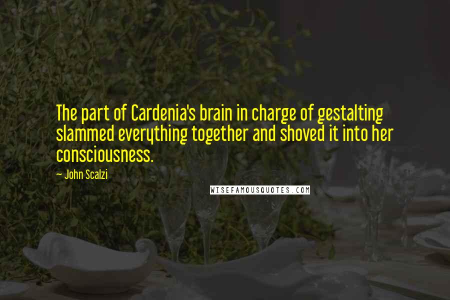 John Scalzi Quotes: The part of Cardenia's brain in charge of gestalting slammed everything together and shoved it into her consciousness.