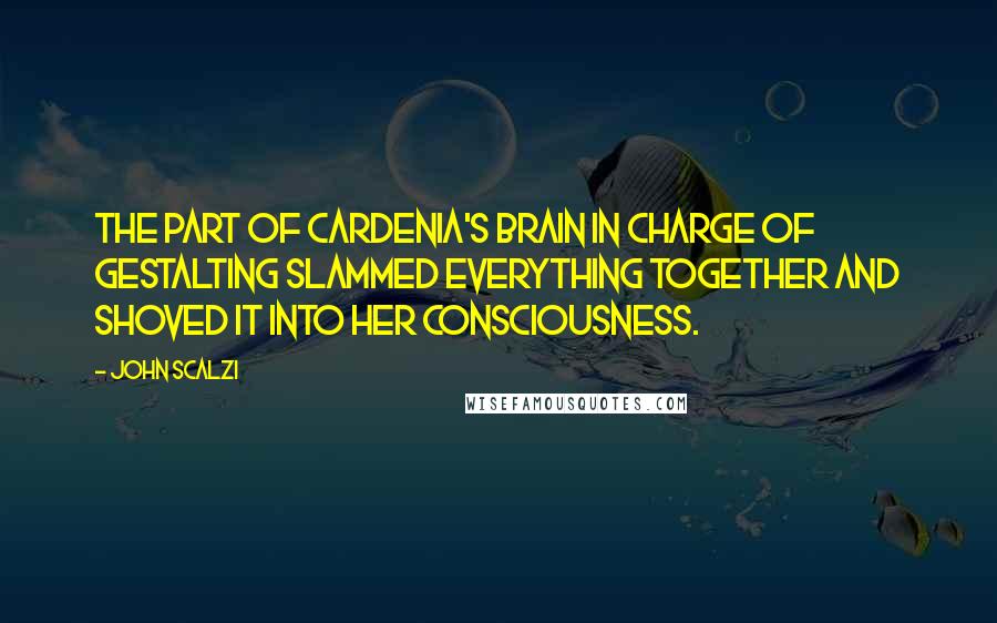 John Scalzi Quotes: The part of Cardenia's brain in charge of gestalting slammed everything together and shoved it into her consciousness.