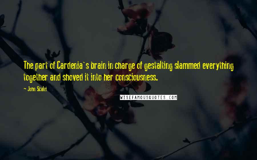 John Scalzi Quotes: The part of Cardenia's brain in charge of gestalting slammed everything together and shoved it into her consciousness.