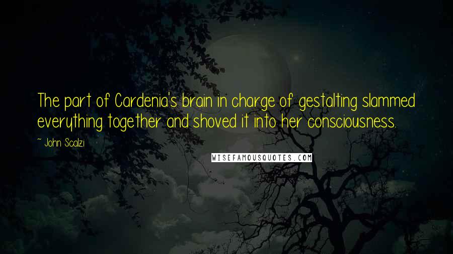 John Scalzi Quotes: The part of Cardenia's brain in charge of gestalting slammed everything together and shoved it into her consciousness.