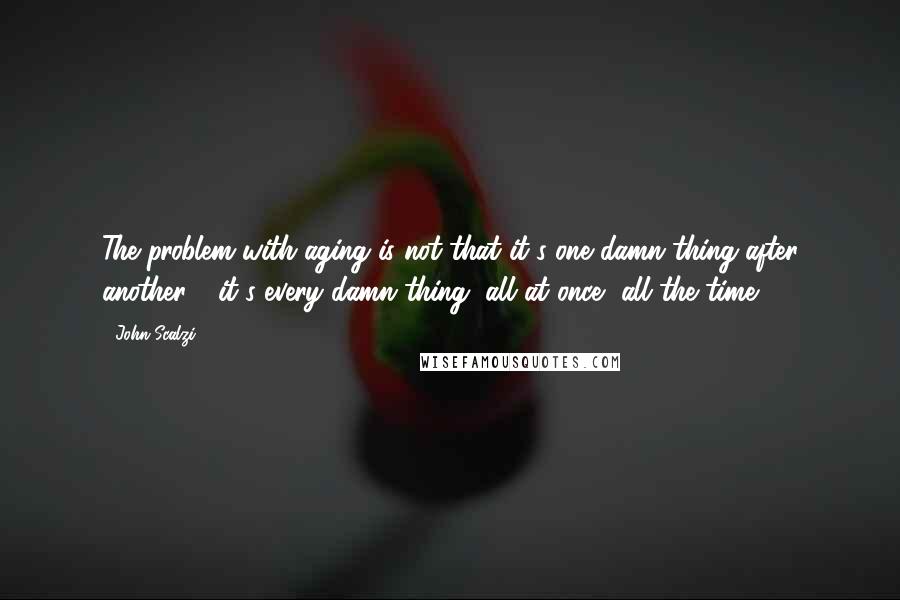 John Scalzi Quotes: The problem with aging is not that it's one damn thing after another - it's every damn thing, all at once, all the time.