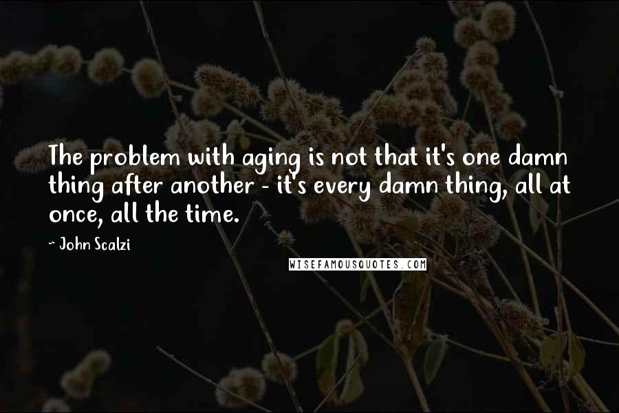 John Scalzi Quotes: The problem with aging is not that it's one damn thing after another - it's every damn thing, all at once, all the time.