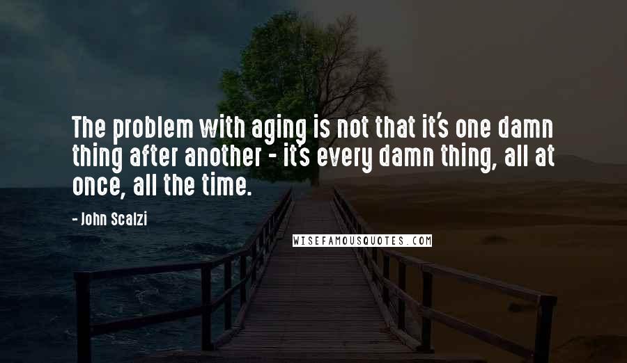 John Scalzi Quotes: The problem with aging is not that it's one damn thing after another - it's every damn thing, all at once, all the time.