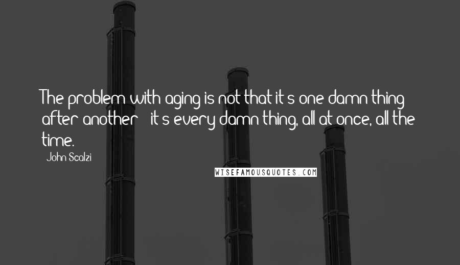 John Scalzi Quotes: The problem with aging is not that it's one damn thing after another - it's every damn thing, all at once, all the time.