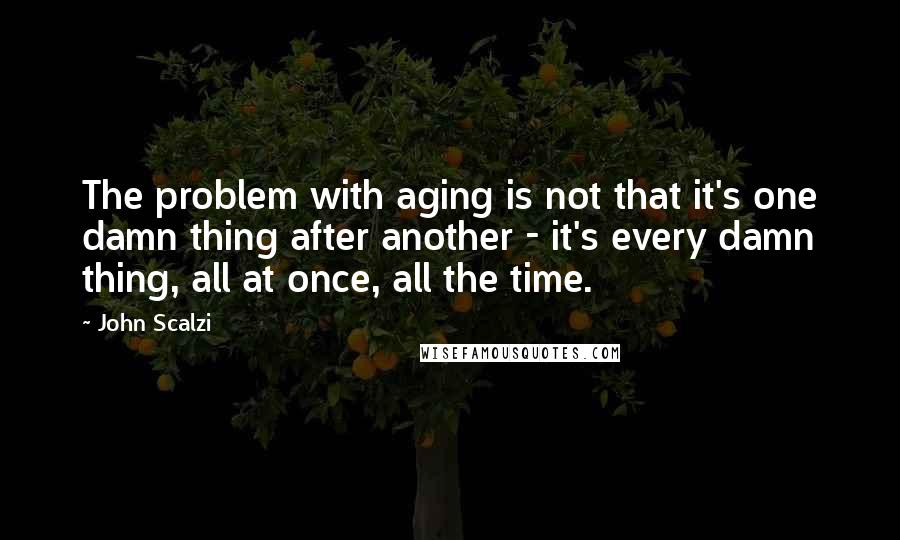 John Scalzi Quotes: The problem with aging is not that it's one damn thing after another - it's every damn thing, all at once, all the time.