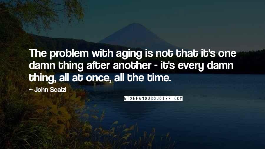 John Scalzi Quotes: The problem with aging is not that it's one damn thing after another - it's every damn thing, all at once, all the time.