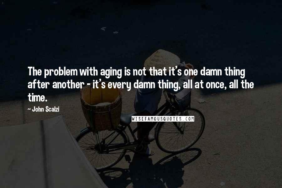 John Scalzi Quotes: The problem with aging is not that it's one damn thing after another - it's every damn thing, all at once, all the time.