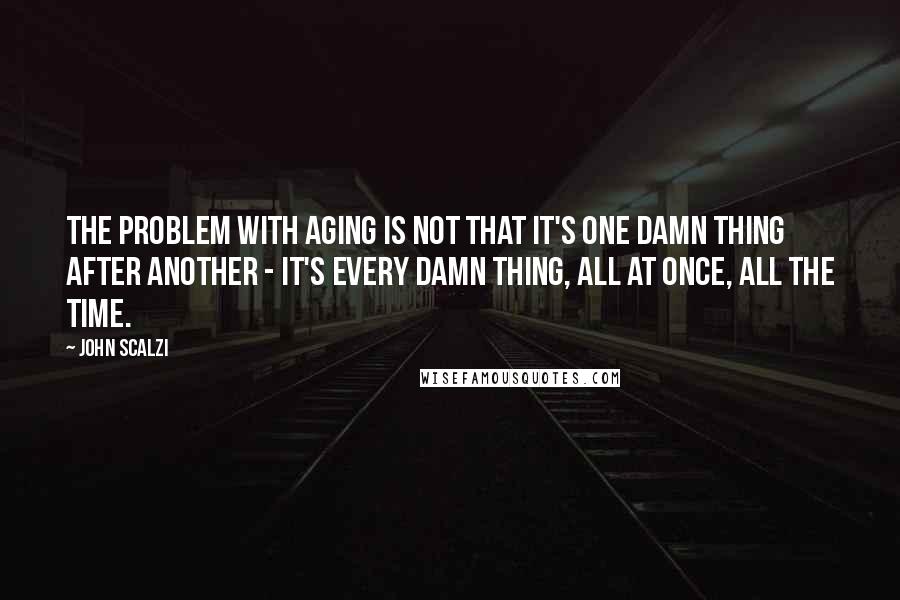 John Scalzi Quotes: The problem with aging is not that it's one damn thing after another - it's every damn thing, all at once, all the time.