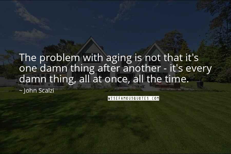 John Scalzi Quotes: The problem with aging is not that it's one damn thing after another - it's every damn thing, all at once, all the time.