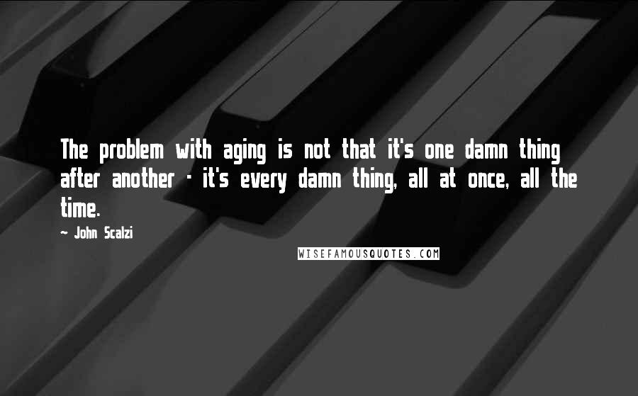 John Scalzi Quotes: The problem with aging is not that it's one damn thing after another - it's every damn thing, all at once, all the time.