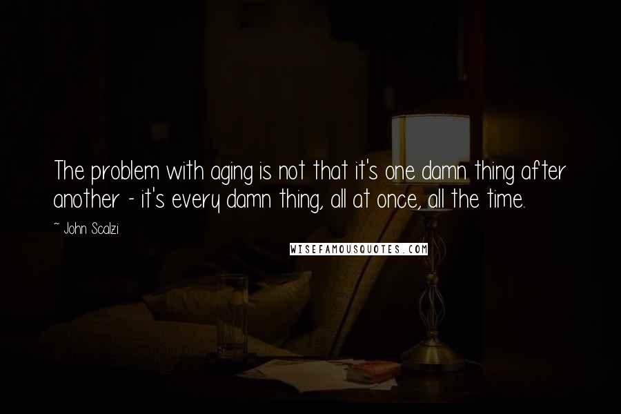 John Scalzi Quotes: The problem with aging is not that it's one damn thing after another - it's every damn thing, all at once, all the time.