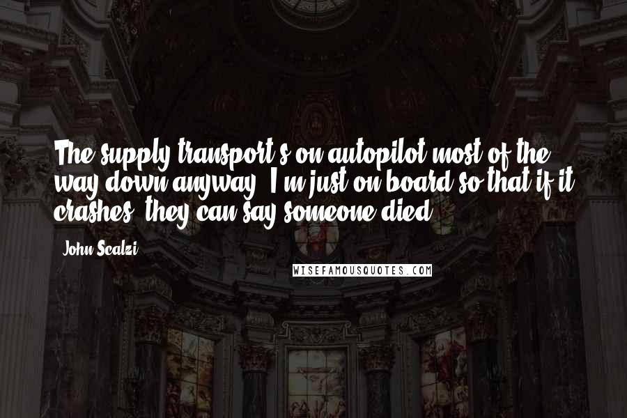 John Scalzi Quotes: The supply transport's on autopilot most of the way down anyway. I'm just on board so that if it crashes, they can say someone died.