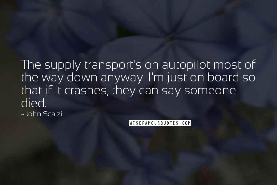John Scalzi Quotes: The supply transport's on autopilot most of the way down anyway. I'm just on board so that if it crashes, they can say someone died.