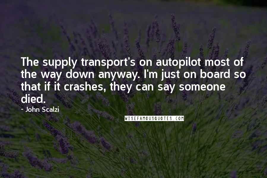John Scalzi Quotes: The supply transport's on autopilot most of the way down anyway. I'm just on board so that if it crashes, they can say someone died.