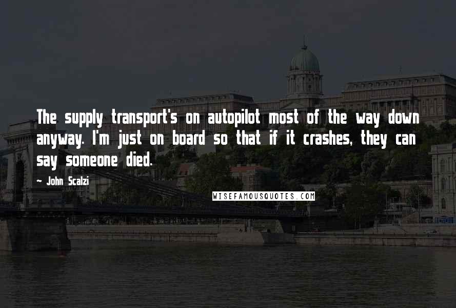 John Scalzi Quotes: The supply transport's on autopilot most of the way down anyway. I'm just on board so that if it crashes, they can say someone died.