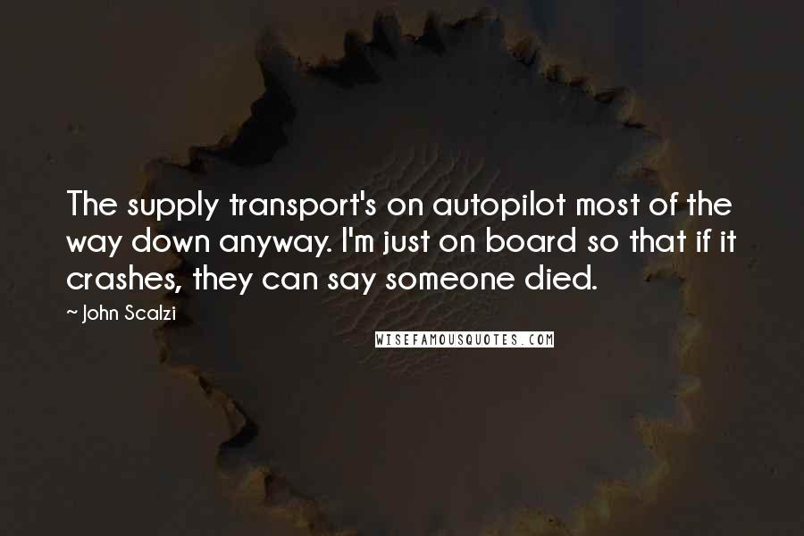John Scalzi Quotes: The supply transport's on autopilot most of the way down anyway. I'm just on board so that if it crashes, they can say someone died.