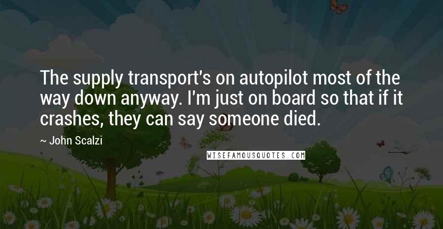 John Scalzi Quotes: The supply transport's on autopilot most of the way down anyway. I'm just on board so that if it crashes, they can say someone died.