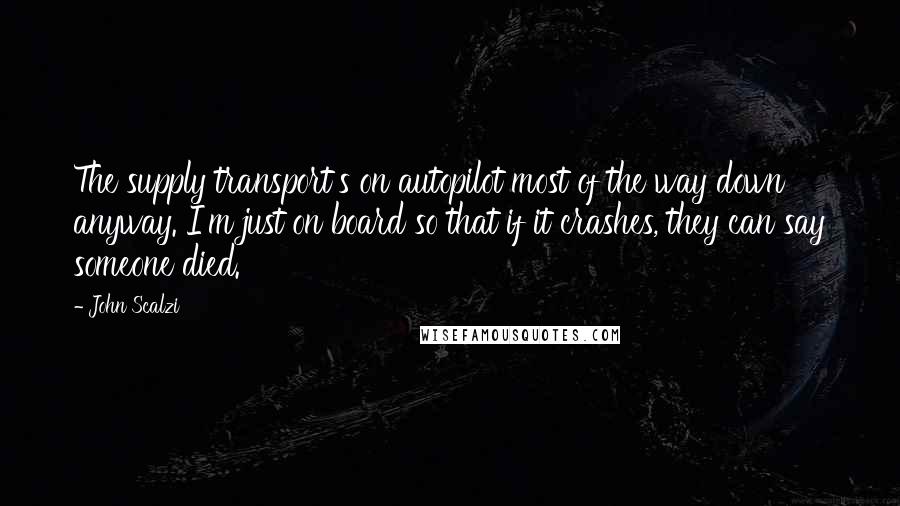 John Scalzi Quotes: The supply transport's on autopilot most of the way down anyway. I'm just on board so that if it crashes, they can say someone died.