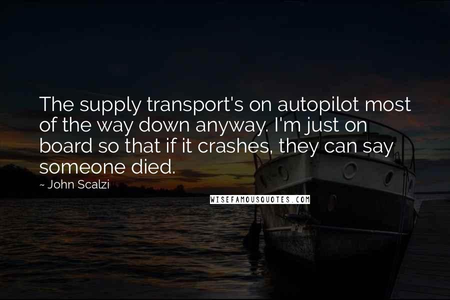 John Scalzi Quotes: The supply transport's on autopilot most of the way down anyway. I'm just on board so that if it crashes, they can say someone died.