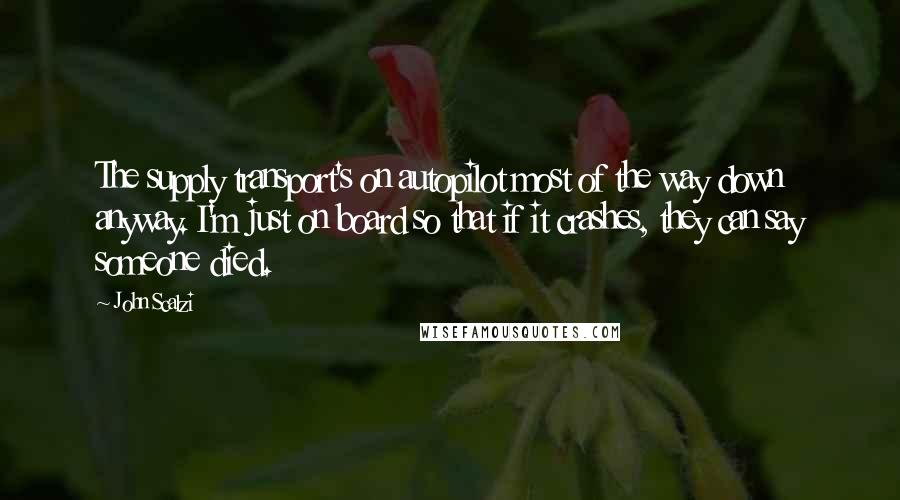 John Scalzi Quotes: The supply transport's on autopilot most of the way down anyway. I'm just on board so that if it crashes, they can say someone died.