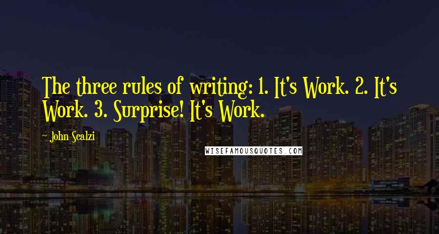 John Scalzi Quotes: The three rules of writing: 1. It's Work. 2. It's Work. 3. Surprise! It's Work.